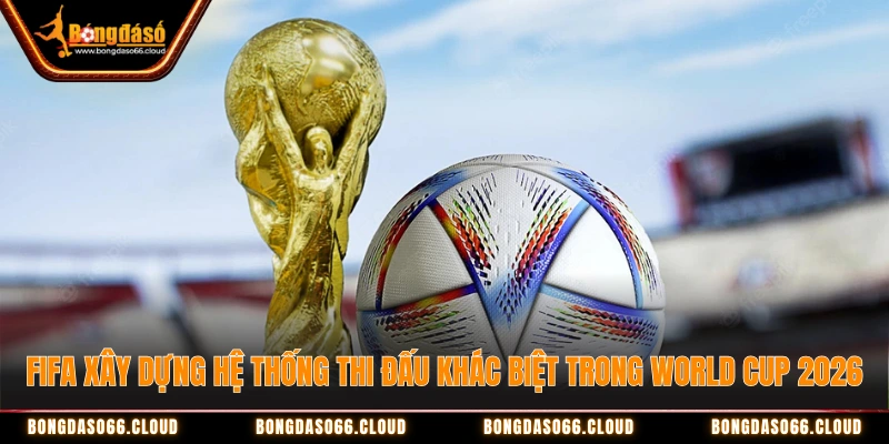 World Cup 2026 - Hành trình di chuyển vắt kiệt Fan bóng đá 1 hệ thống thi đấu World Cup 2026