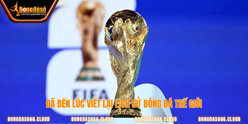 Bongdaso cập nhật World Cup 2026: cơ hội cho tân binh 3 Đã đến lúc viết lại lịch sử bóng đá thế giới